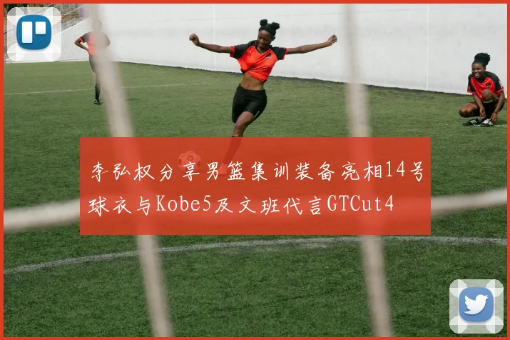 李弘权分享男篮集训装备亮相14号球衣与Kobe5及文班代言GTCut4
