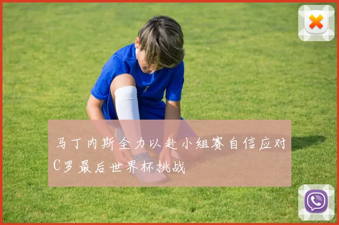 马丁内斯全力以赴小组赛自信应对C罗最后世界杯挑战