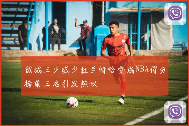 俄城三少威少杜兰特哈登成NBA得分榜前三名引发热议