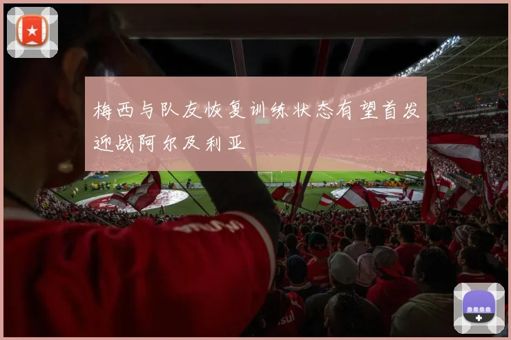梅西与队友恢复训练状态有望首发迎战阿尔及利亚