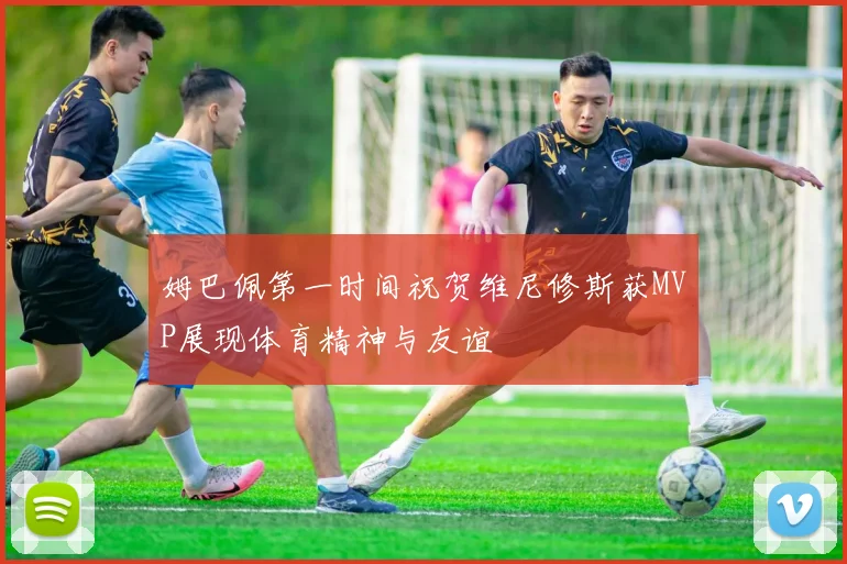 姆巴佩第一时间祝贺维尼修斯获MVP展现体育精神与友谊