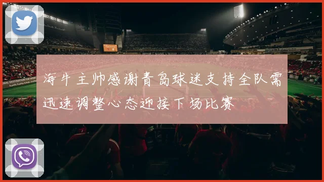 海牛主帅感谢青岛球迷支持全队需迅速调整心态迎接下场比赛