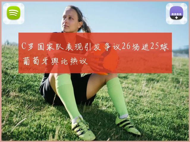 C罗国家队表现引发争议26场进25球葡萄牙舆论热议