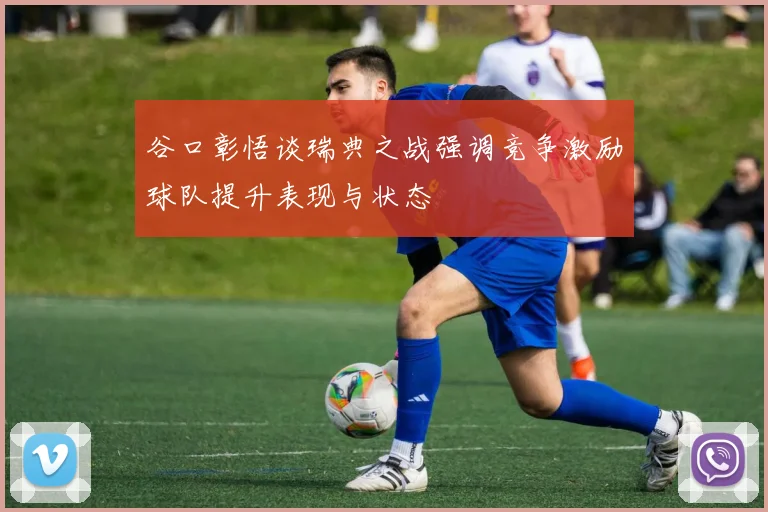 谷口彰悟谈瑞典之战强调竞争激励球队提升表现与状态