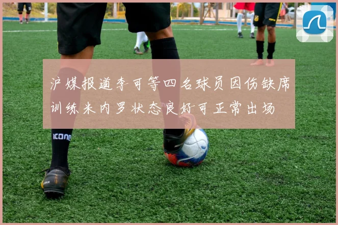 沪媒报道李可等四名球员因伤缺席训练米内罗状态良好可正常出场