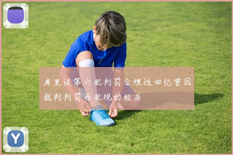 库里谈第六犯判罚合理性回忆曾因裁判判罚而犯规的经历