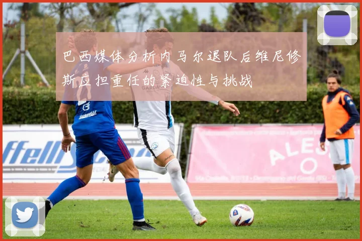 巴西媒体分析内马尔退队后维尼修斯应担重任的紧迫性与挑战