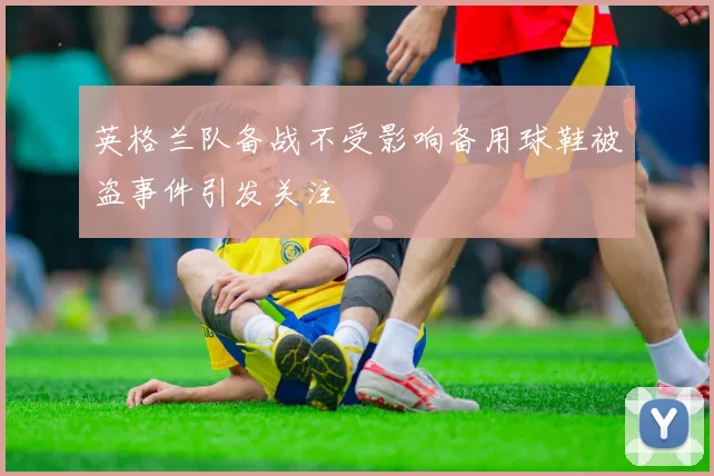 英格兰队备战不受影响备用球鞋被盗事件引发关注