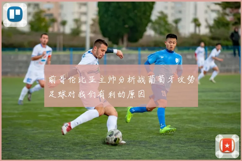 前哥伦比亚主帅分析战葡萄牙攻势足球对我们有利的原因