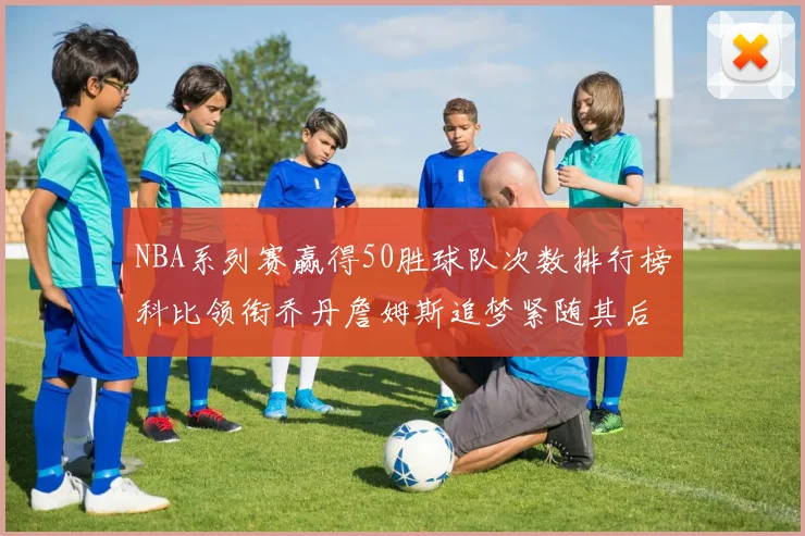 NBA系列赛赢得50胜球队次数排行榜科比领衔乔丹詹姆斯追梦紧随其后