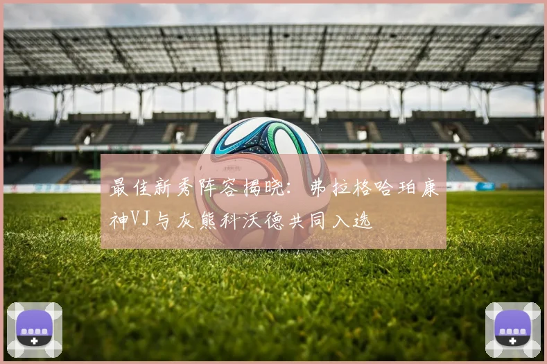 最佳新秀阵容揭晓：弗拉格哈珀康神VJ与灰熊科沃德共同入选