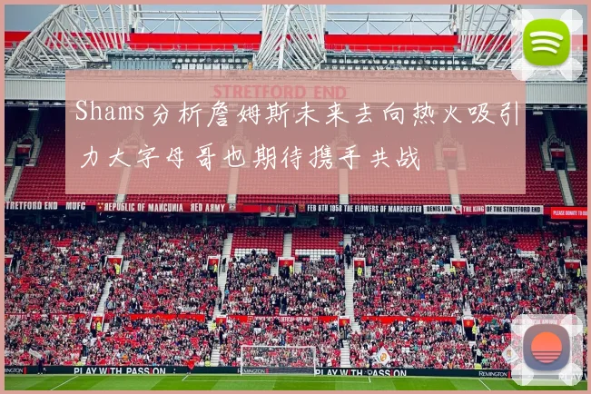 Shams分析詹姆斯未来去向热火吸引力大字母哥也期待携手共战