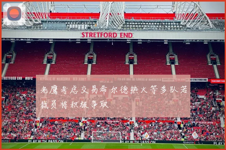 老鹰考虑交易希尔德热火等多队若裁员将积极争取