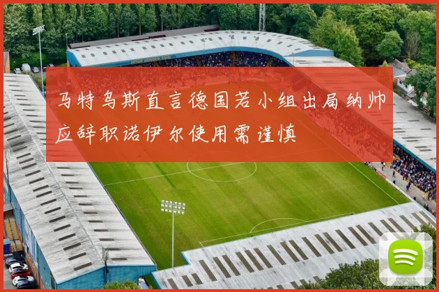 马特乌斯直言德国若小组出局纳帅应辞职诺伊尔使用需谨慎