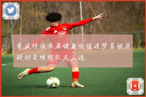 香波特谈浓眉健康价值追梦虽被质疑却是理想队友人选