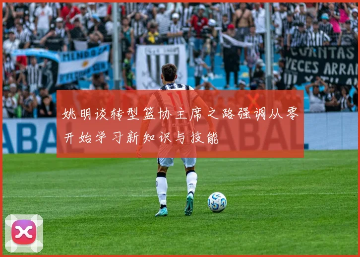 姚明谈转型篮协主席之路强调从零开始学习新知识与技能