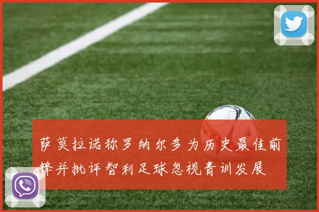 萨莫拉诺称罗纳尔多为历史最佳前锋并批评智利足球忽视青训发展