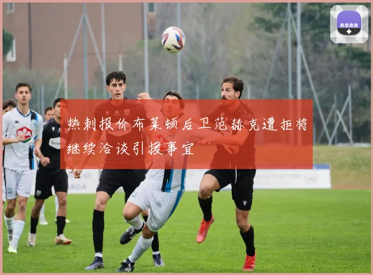 热刺报价布莱顿后卫范赫克遭拒将继续洽谈引援事宜