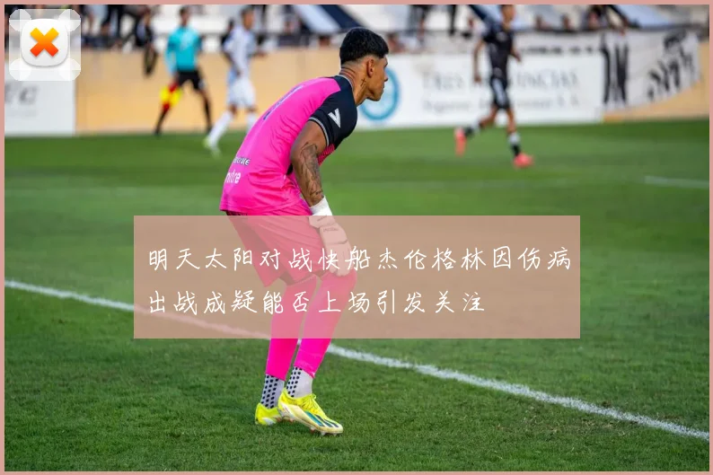 明天太阳对战快船杰伦格林因伤病出战成疑能否上场引发关注