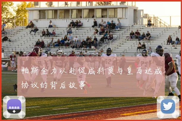 帕斯全力以赴促成科莫与皇马达成协议的背后故事