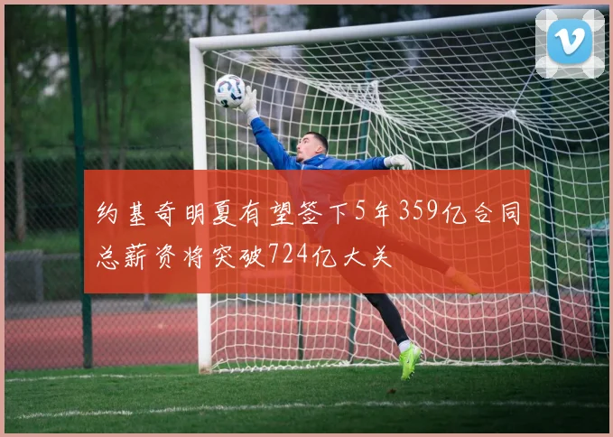 约基奇明夏有望签下5年359亿合同总薪资将突破724亿大关