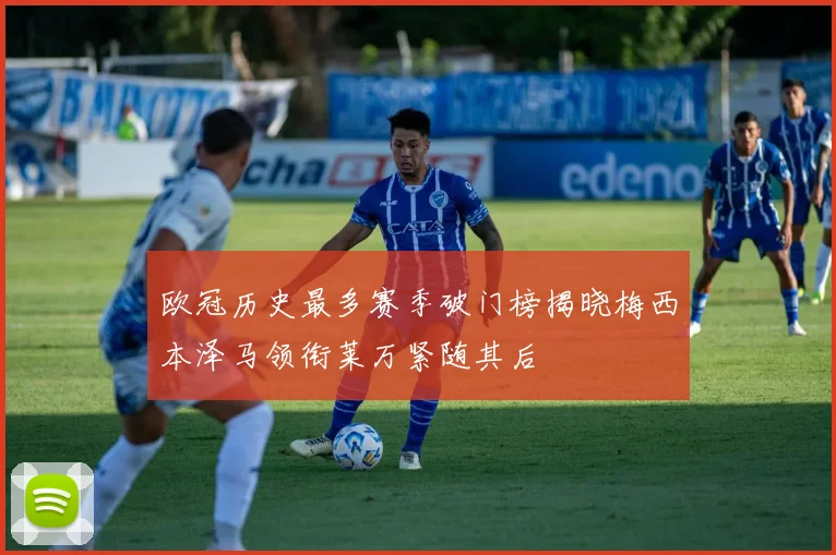 欧冠历史最多赛季破门榜揭晓梅西本泽马领衔莱万紧随其后